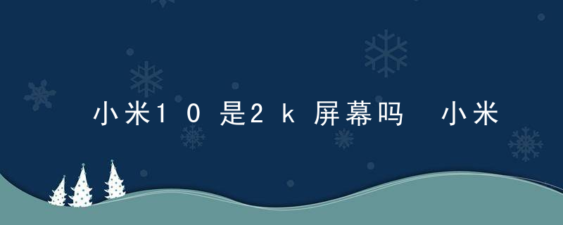 小米10是2k屏幕吗 小米10是不是2k屏幕